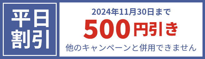 平日割引 2024年11月30日まで500円引き 他のキャンペーンと併用できません